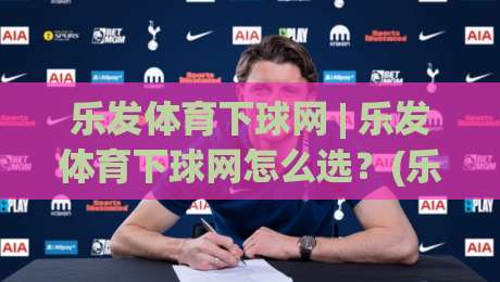 乐发体育下球网 | 乐发体育下球网怎么选?(乐发体育下球网) 三个隐藏细节让体验翻倍|最大权威网页投球网波胆盘大球分析走地大全早盘