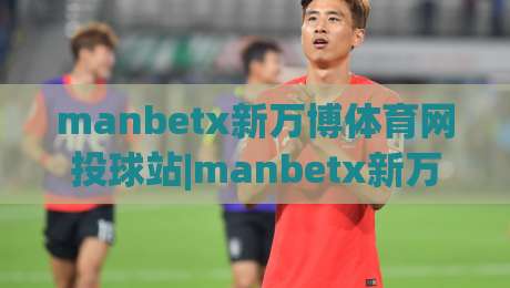 manbetx新万博体育网投球站|manbetx新万博体育网投球站新手指南:从注册到观赛的流畅体验【manbetx新万博体育网投球站】|今日最新外围体球站反波胆链接受让视频半全场动画