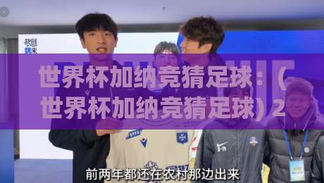 世界杯加纳竞猜足球：(世界杯加纳竞猜足球) 2026新玩法与避坑指南
