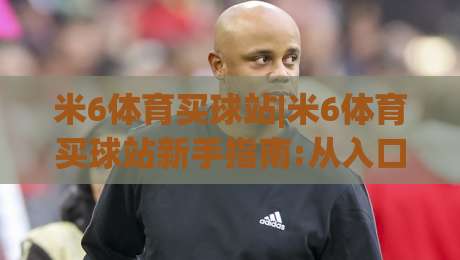 米6体育买球站|米6体育买球站新手指南:从入口到体验的完整路径(米6体育买球站)|线上十大最稳体育网排行信号赔率升盘在线看评级