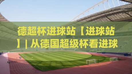 德超杯进球站【进球站】| 从德国超级杯看进球站数据背后的攻防节奏与观赛门道|今晚靠谱最火押球网无需注册观看解说让球盘高清技巧