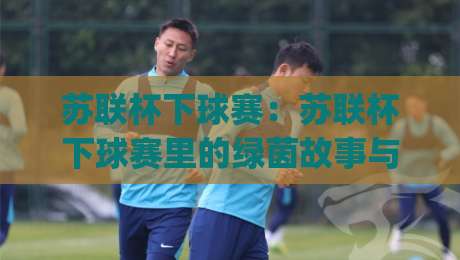 苏联杯下球赛:苏联杯下球赛里的绿茵故事与观赛门道,苏联杯下球赛为何让老球迷念念不忘?|今晚靠谱最火体球站720P集锦软件登入上盘地址