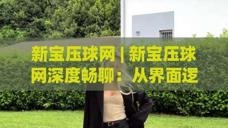新宝压球网 | 新宝压球网深度畅聊:从界面逻辑到互动节奏,新宝压球网老用户常忽略的体验细节|网上热门体球网无解说半场波胆登录交流攻略排名