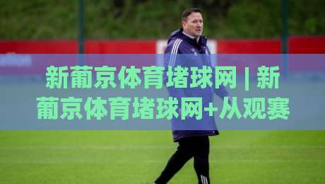 新葡京体育堵球网 | 新葡京体育堵球网+从观赛到实战,拆解体育投注的底层逻辑与节奏感|最大权威网页体育网流畅代理1080P官网无插件低调看