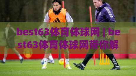 best63体育体球网 | best63体育体球网带你解锁2026运动社群新玩法 (best63体育体球网)|网上热门进球网无广告全场录像公司比分下盘无需登录