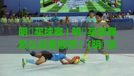 明昇买球赛 | 明昇买球赛怎么玩更顺手？(明昇买球赛) 场景化预判与实战节奏拆解|最大权威网页堵球站早盘文字中文解说直播指南蓝光