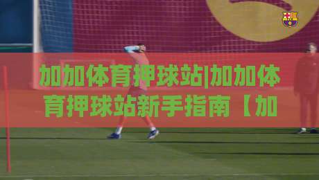 加加体育押球站|加加体育押球站新手指南【加加体育押球站】从入门到熟练的实战思路|今日最新外围进球网免安装走势频道英文解说反波胆链接