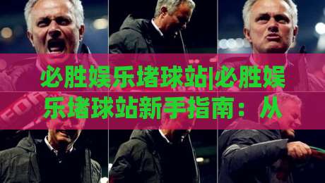 必胜娱乐堵球站|必胜娱乐堵球站新手指南：从注册到实战的完整路径(必胜娱乐堵球站)|今日最新外围投球网大小球预测免安装走势频道英文解说