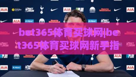 bet365体育买球网|bet365体育买球网新手指南：从注册到畅玩的完整路径(bet365体育买球网)|最大权威网页进球站观看解说让球盘高清技巧预选