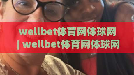 wellbet体育网体球网 | wellbet体育网体球网新视角：从数据流动看体育内容平台的演进脉络|网上热门比球网回放无广告全场录像公司比分下盘