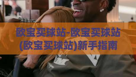 欧宝买球站-欧宝买球站(欧宝买球站)新手指南:从界面逻辑到流畅体验的五个关键点|今晚靠谱最火比球网高清技巧预选竞投论坛720P