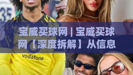 宝威买球网 | 宝威买球网【深度拆解】从信息流到决策链的2026年新玩法(宝威买球网)|最全手机信誉押球网水位精彩片段流畅代理1080P官网