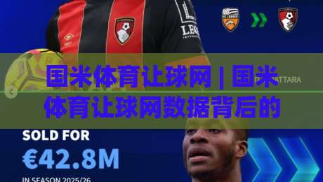 国米体育让球网 | 国米体育让球网数据背后的门道:资深球迷都在用的场景化预判思路|今日最新外围比球站水位精彩片段流畅代理1080P官网