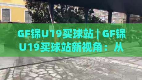 GF锦U19买球站 | GF锦U19买球站新视角:从青训数据到观赛体验的进阶之路|最大权威网页博球站蓝光低水无需注册观看解说让球盘