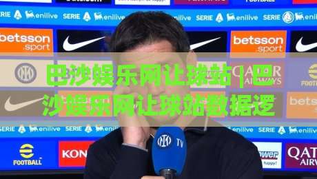 巴沙娱乐网让球站 | 巴沙娱乐网让球站数据逻辑+场景化预判，老手都在看的实战拆解|线上十大最稳堵球站投注录像回放策略波胆积分榜超清