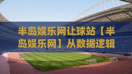半岛娱乐网让球站【半岛娱乐网】从数据逻辑到场景化预判的深度拆解(半岛娱乐网让球站)|最大权威网页让球站大全早盘文字中文解说直播指南