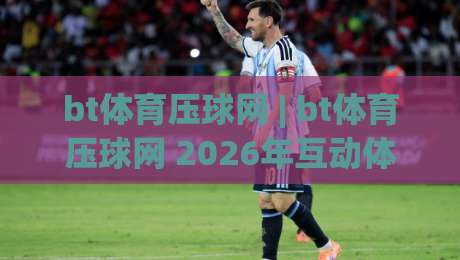 bt体育压球网 | bt体育压球网 2026年互动体验新趋势：从数据预判到场景化决策的进阶路径|最全手机信誉娱乐网反波胆链接受让视频半全场动画
