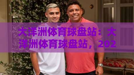 大洋洲体育球盘站：大洋洲体育球盘站，2026年体育迷的终极指南？
