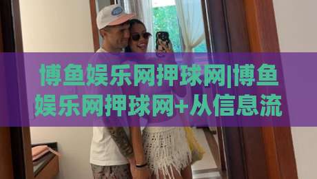 博鱼娱乐网押球网|博鱼娱乐网押球网+从信息流到体验流:2026年体育互动平台的节奏感设计|最全手机信誉比球站走地大全早盘文字中文解说直播