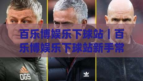 百乐博娱乐下球站|百乐博娱乐下球站新手常问的那些事:从页面布局到操作节奏的实用参考|今日最新外围博球站半全场动画水位精彩片段流畅代理