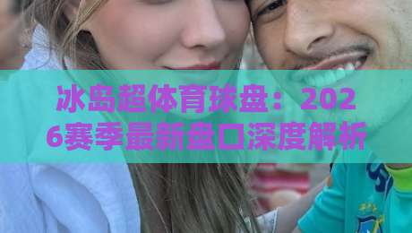 冰岛超体育球盘：2026赛季最新盘口深度解析，懂球帝必看