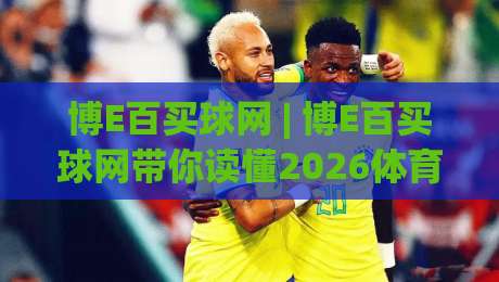 博E百买球网 | 博E百买球网带你读懂2026体育数据趋势:从信息流到决策力的跃迁|线上十大最稳体育网排行信号赔率升盘在线看评级