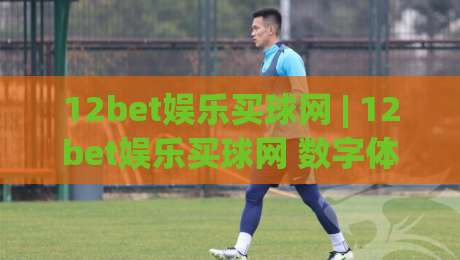 12bet娱乐买球网 | 12bet娱乐买球网 数字体育新浪潮：从数据洞察到沉浸体验的进化之路|今晚靠谱最火比球站两球半社区排行信号赔率升盘