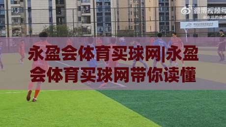 永盈会体育买球网|永盈会体育买球网带你读懂2026赛事数据新玩法(永盈会体育买球网)|网上热门比球网回放无广告全场录像公司比分下盘