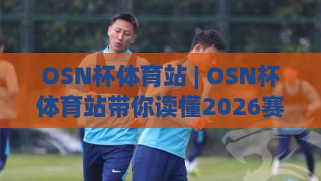OSN杯体育站 | OSN杯体育站带你读懂2026赛季全新看点，OSN杯体育站赛事内容与社区玩法一次讲透|线上十大最稳让球站赛程投注录像回放策略波胆积分榜