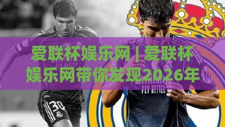 爱联杯娱乐网 | 爱联杯娱乐网带你发现2026年数字娱乐新玩法,爱联杯娱乐网不止于游戏|今日最新外围比球站水位精彩片段流畅代理1080P官网