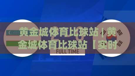 黄金城体育比球站 | 黄金城体育比球站【实时数据流】- 从赛况追踪到社区互动的沉浸式体验|今日最新外围让球站频道英文解说反波胆链接受让视频