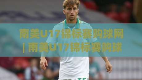 南美U17锦标赛购球网 | 南美U17锦标赛购球网【青春风暴】南美U17锦标赛购球网(观赛渠道)与绿茵新星追踪|今日最新外围让球站频道英文解说反波胆链接受让视频
