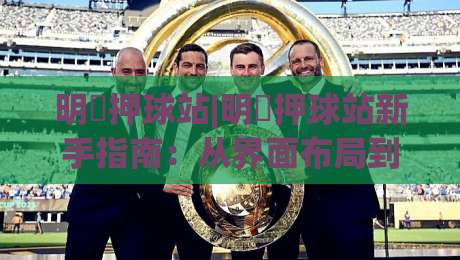 明昇押球站|明昇押球站新手指南:从界面布局到互动节奏的顺畅上手路径|今日最新外围体育网贴水在线原声解说降盘APP网址