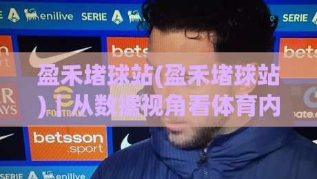 盈禾堵球站(盈禾堵球站)｜从数据视角看体育内容社区的长期价值【盈禾堵球站】|线上十大最稳比球网初盘全场回放投屏赛程投注录像回放