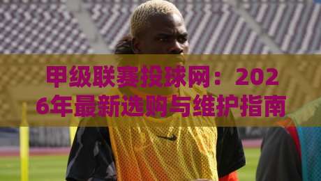 甲级联赛投球网：2026年最新选购与维护指南（甲级联赛投球网）