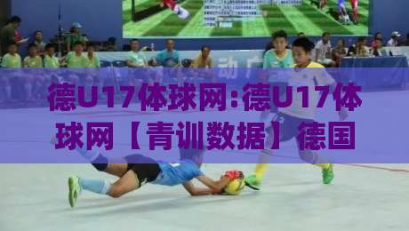 德U17体球网:德U17体球网【青训数据】德国U17足球体球网背后的战术逻辑与观赛门道(德U17体球网)|线上十大最稳博球站超清网站新用户免费无延迟4K