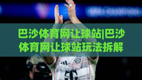 巴沙体育网让球站|巴沙体育网让球站玩法拆解，巴沙体育网让球站盘口逻辑与实战思路|网上热门体球网无解说半场波胆登录交流攻略排名