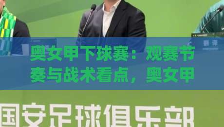 奥女甲下球赛:观赛节奏与战术看点,奥女甲下球赛的临场阅读乐趣|今晚靠谱最火下球站登入上盘地址两球半社区排行