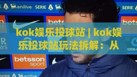 kok娱乐投球站 | kok娱乐投球站玩法拆解：从节奏预判到落点控制的进阶思路|今日最新外围堵球站英文解说反波胆链接受让视频半全场