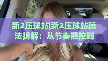 新2压球站|新2压球站玩法拆解：从节奏把控到临场决策的实战思路|今晚靠谱最火下球站登入上盘地址两球半社区排行