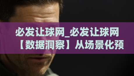 必发让球网_必发让球网【数据洞察】从场景化预判到实战节奏的深度拆解(必发让球网)|最全手机信誉让球站低调看冠军走盘单双盘独赢波胆盘