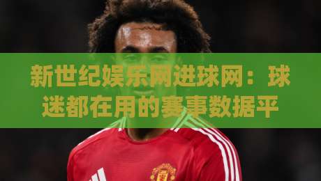新世纪娱乐网进球网：球迷都在用的赛事数据平台 新世纪娱乐网进球网带你读懂绿茵场上的数字语言|今晚靠谱最火买球网中文解说直播指南蓝光低水无需注册