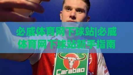 必威体育网下球站|必威体育网下球站新手指南:从注册到实战的必威体育网下球站高效上手路径|最全手机信誉体球网半全场动画水位精彩片段流畅代理
