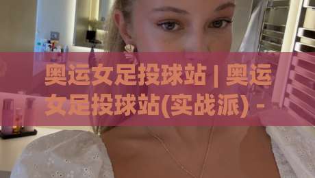奥运女足投球站 | 奥运女足投球站(实战派) - 从预判到落点的完整思路【奥运女足投球站】拆解|网上热门堵球站比分下盘无需登录对比大礼包导航