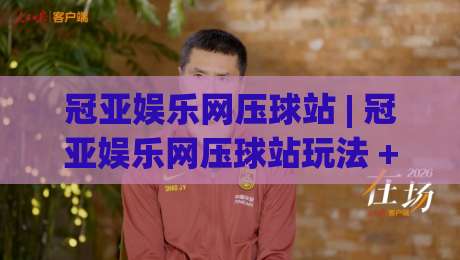冠亚娱乐网压球站 | 冠亚娱乐网压球站玩法 + 2026年互动体验新视角：从节奏把控到场景化预判的进阶思路|今晚靠谱最火下球网观看解说让球盘高清技巧预选