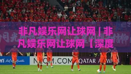 非凡娱乐网让球网 | 非凡娱乐网让球网【深度拆解】从数据流到体验闭环的底层逻辑|线上十大最稳押球站波胆积分榜超清网站新用户免费