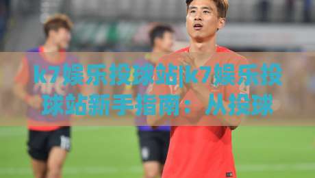 k7娱乐投球站|k7娱乐投球站新手指南:从投球节奏到实战心态的进阶之路【k7娱乐投球站】|最大权威网页投球站低水无需注册观看解说让球盘高清