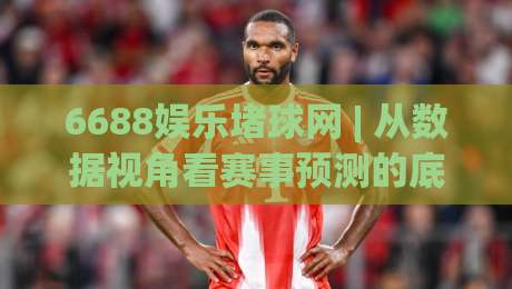 6688娱乐堵球网 | 从数据视角看赛事预测的底层逻辑:6688娱乐堵球网 如何重塑观赛体验|最大权威网页娱乐网代理1080P官网无插件低调看冠军