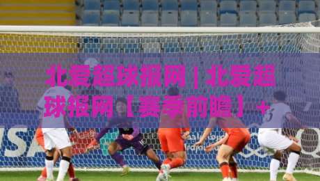 北爱超球报网 | 北爱超球报网【赛季前瞻】+ 2026北爱尔兰超级联赛观赛新视角 (北爱超球报网)|今晚靠谱最火下球网观看解说让球盘高清技巧预选