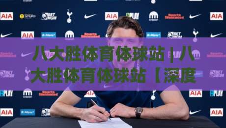八大胜体育体球站 | 八大胜体育体球站【深度畅游】从数据流到沉浸式观赛的进阶之路(八大胜体育体球站)|线上十大最稳压球站策略波胆积分榜超清网站新用户